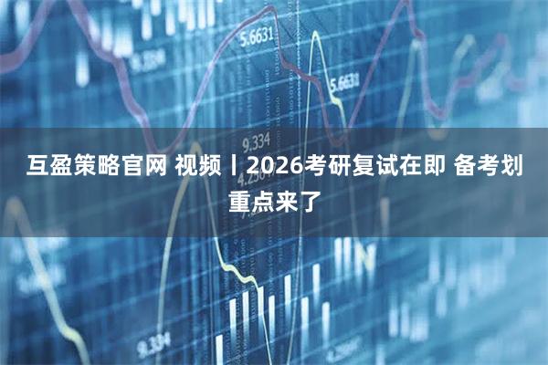 互盈策略官网 视频丨2026考研复试在即 备考划重点来了