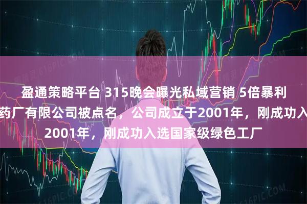 盈通策略平台 315晚会曝光私域营销 5倍暴利围猎老人，海南制药厂有限公司被点名，公司成立于2001年，刚成功入选国家级绿色工厂