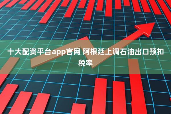十大配资平台app官网 阿根廷上调石油出口预扣税率
