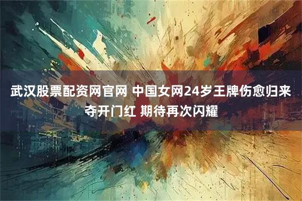 武汉股票配资网官网 中国女网24岁王牌伤愈归来夺开门红 期待再次闪耀