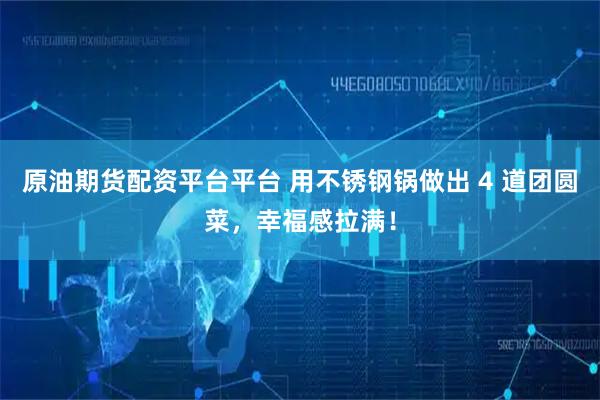 原油期货配资平台平台 用不锈钢锅做出 4 道团圆菜，幸福感拉满！