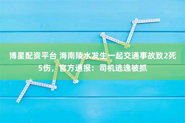 博星配资平台 海南陵水发生一起交通事故致2死5伤，官方通报：司机逃逸被抓