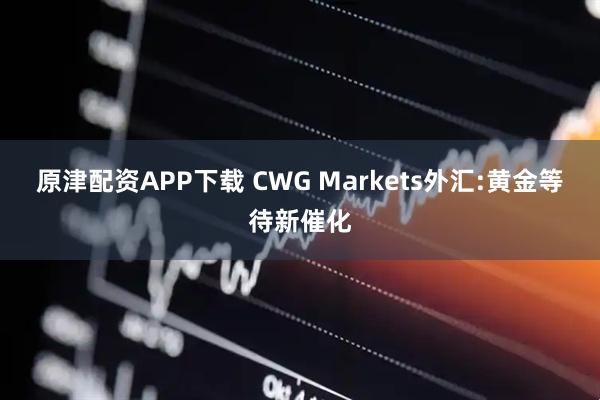 原津配资APP下载 CWG Markets外汇:黄金等待新催化