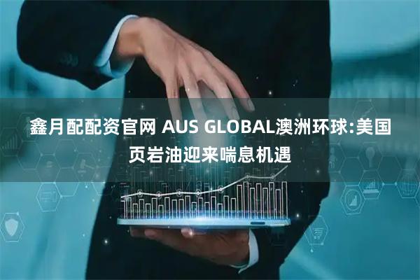 鑫月配配资官网 AUS GLOBAL澳洲环球:美国页岩油迎来喘息机遇