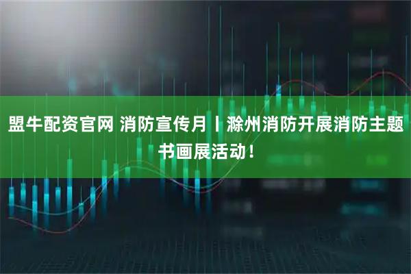 盟牛配资官网 消防宣传月丨滁州消防开展消防主题书画展活动!
