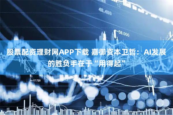 股票配资理财网APP下载 嘉御资本卫哲：AI发展的胜负手在于“用得起”
