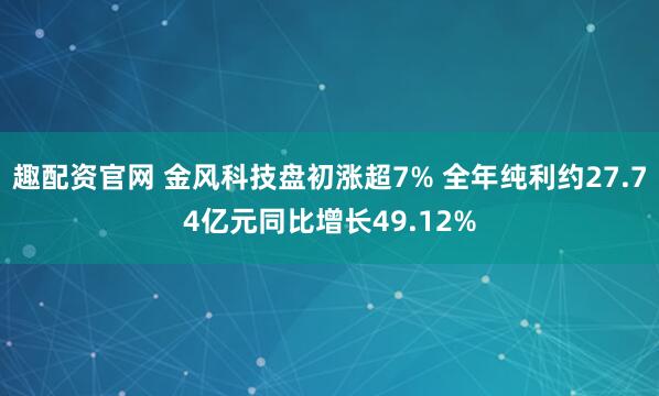 趣配资官网 金风科技盘初涨超7% 全年纯利约27.74亿元同比增长49.12%