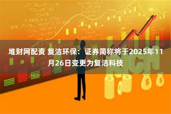 堆财网配资 复洁环保：证券简称将于2025年11月26日变更为复洁科技
