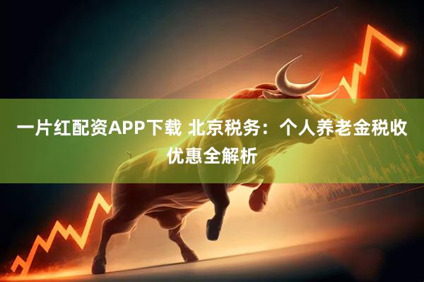 一片红配资APP下载 北京税务：个人养老金税收优惠全解析