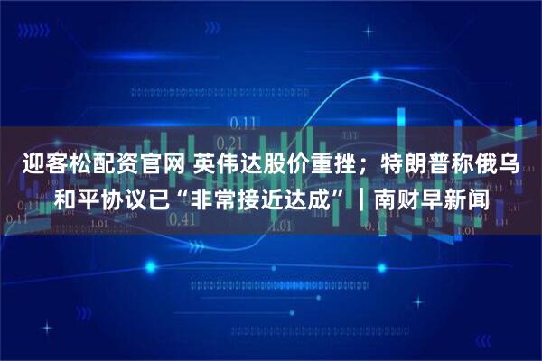迎客松配资官网 英伟达股价重挫；特朗普称俄乌和平协议已“非常接近达成”｜南财早新闻