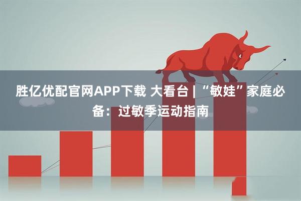 胜亿优配官网APP下载 大看台 | “敏娃”家庭必备：过敏季运动指南