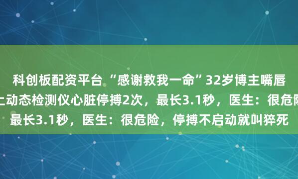 科创板配资平台 “感谢救我一命”32岁博主嘴唇发紫被粉丝催检查，背上动态检测仪心脏停搏2次，最长3.1秒，医生：很危险，停搏不启动就叫猝死
