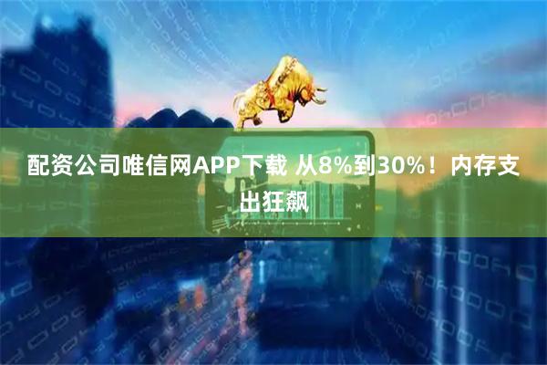 配资公司唯信网APP下载 从8%到30%！内存支出狂飙