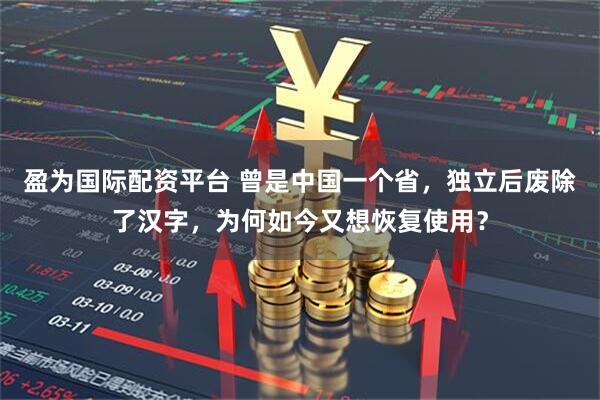 盈为国际配资平台 曾是中国一个省，独立后废除了汉字，为何如今又想恢复使用？