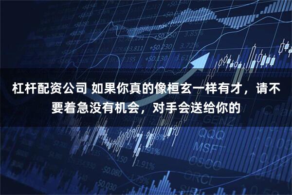 杠杆配资公司 如果你真的像桓玄一样有才，请不要着急没有机会，对手会送给你的