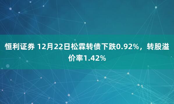 恒利证券 12月22日松霖转债下跌0.92%，转股溢价率1.42%