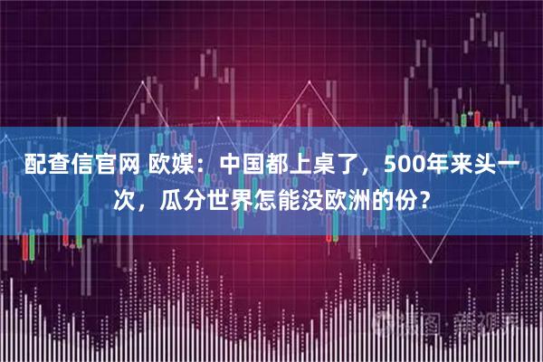 配查信官网 欧媒：中国都上桌了，500年来头一次，瓜分世界怎能没欧洲的份？