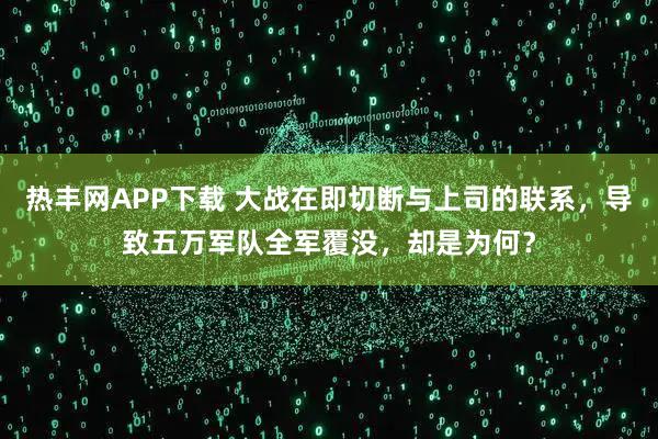 热丰网APP下载 大战在即切断与上司的联系，导致五万军队全军覆没，却是为何？
