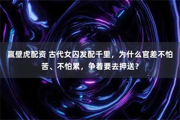 赢壁虎配资 古代女囚发配千里，为什么官差不怕苦、不怕累，争着要去押送？