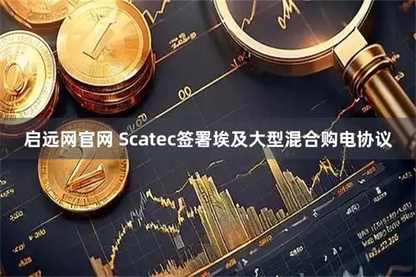 启远网官网 Scatec签署埃及大型混合购电协议