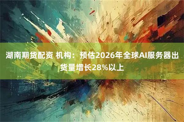湖南期货配资 机构：预估2026年全球AI服务器出货量增长28%以上