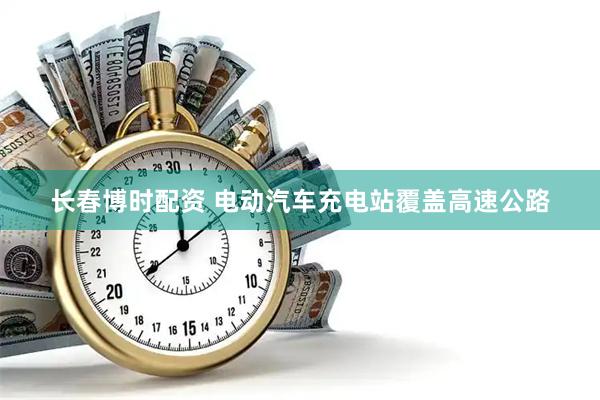 长春博时配资 电动汽车充电站覆盖高速公路