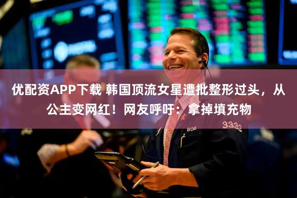 优配资APP下载 韩国顶流女星遭批整形过头，从公主变网红！网友呼吁：拿掉填充物