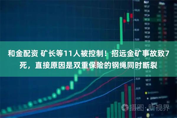 和金配资 矿长等11人被控制！招远金矿事故致7死，直接原因是双重保险的钢绳同时断裂