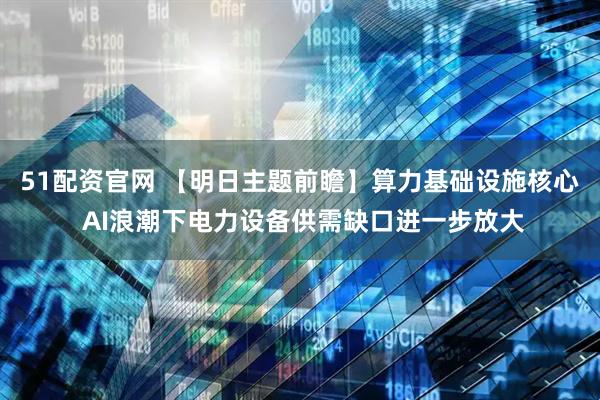 51配资官网 【明日主题前瞻】算力基础设施核心 AI浪潮下电力设备供需缺口进一步放大