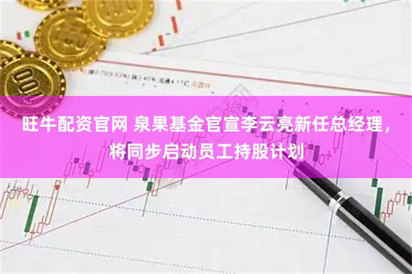 旺牛配资官网 泉果基金官宣李云亮新任总经理，将同步启动员工持股计划