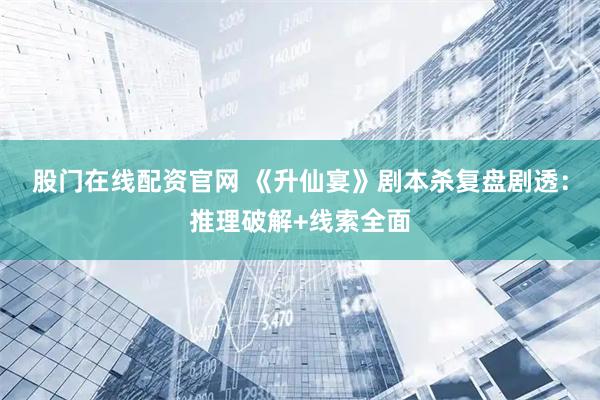 股门在线配资官网 《升仙宴》剧本杀复盘剧透：推理破解+线索全面