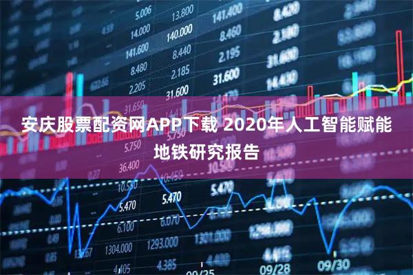 安庆股票配资网APP下载 2020年人工智能赋能地铁研究报告