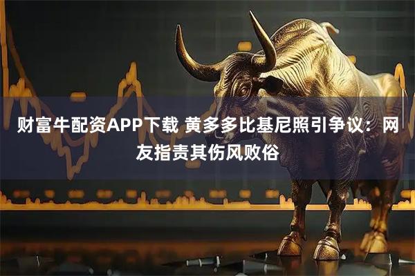 财富牛配资APP下载 黄多多比基尼照引争议：网友指责其伤风败俗