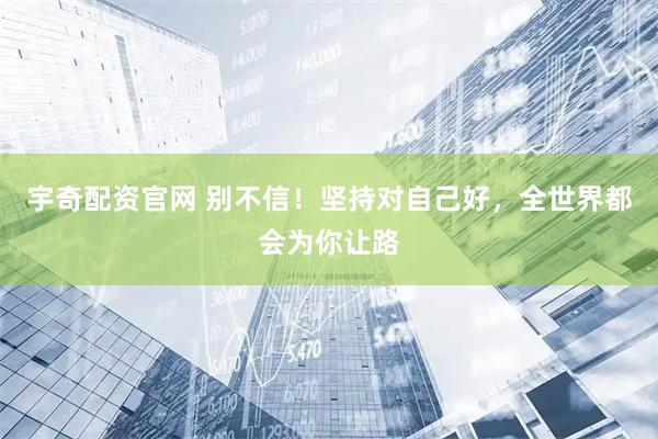 宇奇配资官网 别不信！坚持对自己好，全世界都会为你让路