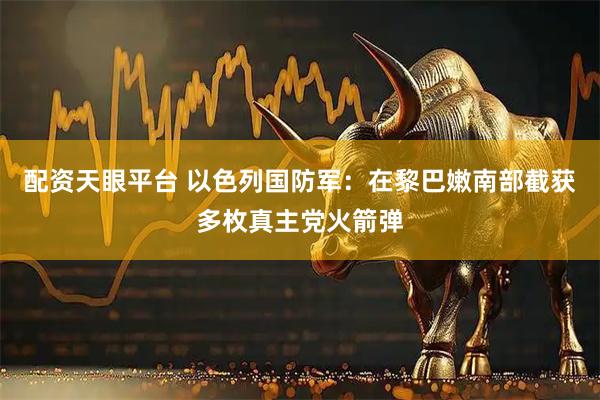 配资天眼平台 以色列国防军：在黎巴嫩南部截获多枚真主党火箭弹
